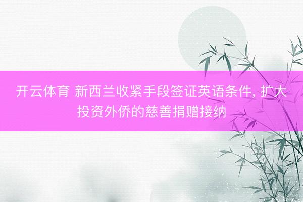开云体育 新西兰收紧手段签证英语条件， 扩大投资外侨的慈善捐赠接纳