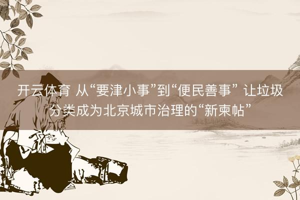 开云体育 从“要津小事”到“便民善事” 让垃圾分类成为北京城市治理的“新柬帖”