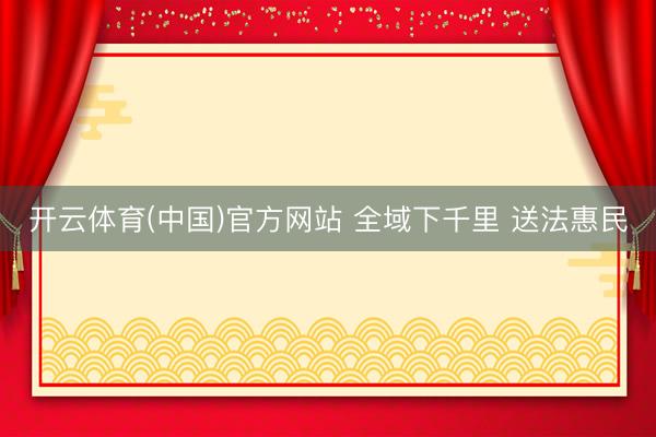开云体育(中国)官方网站 全域下千里 送法惠民