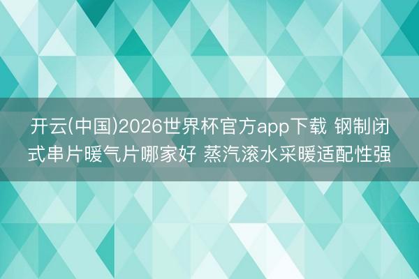 开云(中国)2026世界杯官方app下载 钢制闭式串片暖气片哪家好 蒸汽滚水采暖适配性强