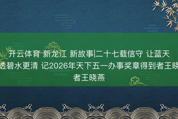 开云体育 新龙江 新故事|二十七载信守 让蓝天更透碧水更清 记2026年天下五一办事奖章得到者王晓燕