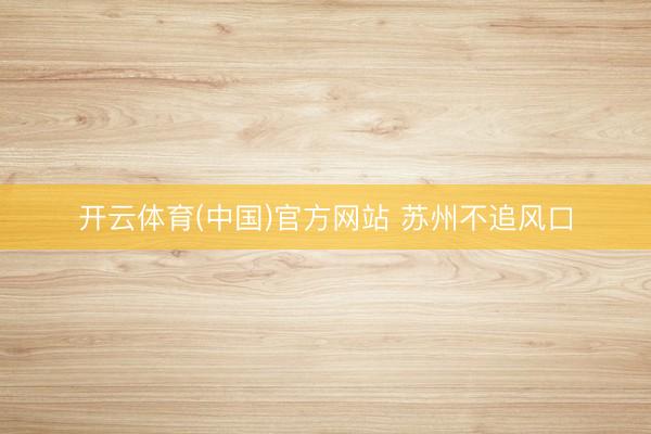 开云体育(中国)官方网站 苏州不追风口