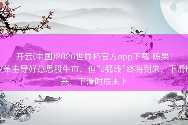 开云(中国)2026世界杯官方app下载 陈果：AI产业变革主导好意思股牛市，但“J弧线”终将到来，下滑时辰未卜