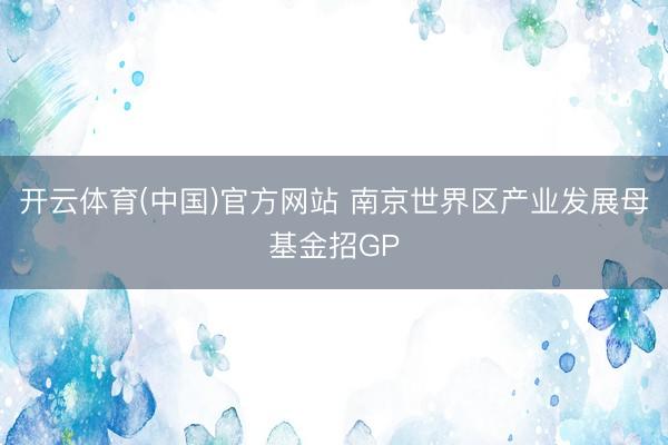 开云体育(中国)官方网站 南京世界区产业发展母基金招GP