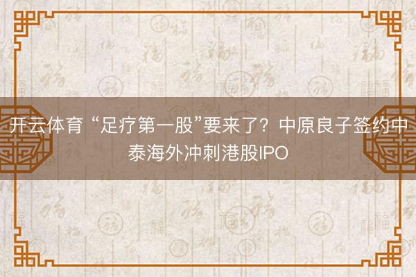 开云体育 “足疗第一股”要来了？中原良子签约中泰海外冲刺港股IPO