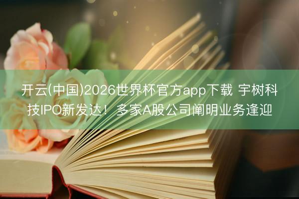 开云(中国)2026世界杯官方app下载 宇树科技IPO新发达！多家A股公司阐明业务逢迎