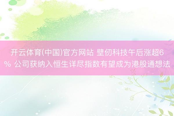 开云体育(中国)官方网站 壁仞科技午后涨超6% 公司获纳入恒生详尽指数有望成为港股通想法