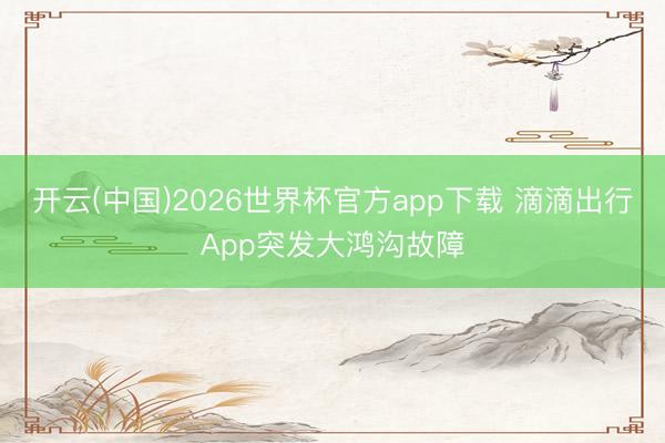 开云(中国)2026世界杯官方app下载 滴滴出行App突发大鸿沟故障