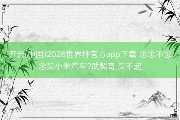 开云(中国)2026世界杯官方app下载 念念不念念买小米汽车?武契奇:买不起