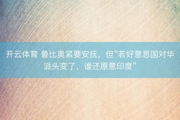 开云体育 鲁比奥紧要安抚，但“若好意思国对华派头变了，谁还原意印度”