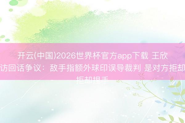 开云(中国)2026世界杯官方app下载 王欣瑜采访回话争议：敌手指额外球印误导裁判 是对方拒却捏手