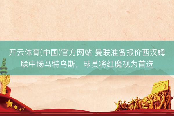 开云体育(中国)官方网站 曼联准备报价西汉姆联中场马特乌斯，球员将红魔视为首选