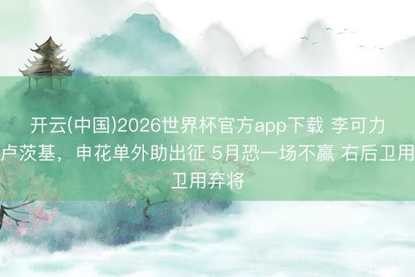 开云(中国)2026世界杯官方app下载 李可力挺斯卢茨基，申花单外助出征 5月恐一场不赢 右后卫用弃将