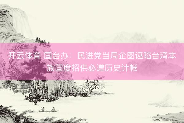 开云体育 国台办：民进党当局企图诬陷台湾本族国度招供必遭历史计帐