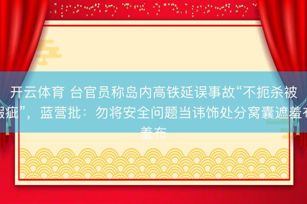 开云体育 台官员称岛内高铁延误事故“不扼杀被瑕疵”，蓝营批：勿将安全问题当讳饰处分窝囊遮羞布