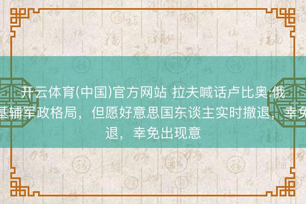 开云体育(中国)官方网站 拉夫喊话卢比奥:俄将打击基辅军政格局，但愿好意思国东谈主实时撤退，幸免出现意