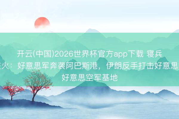 开云(中国)2026世界杯官方app下载 寝兵未稳又交火：好意思军奔袭阿巴斯港，伊朗反手打击好意思空军基地