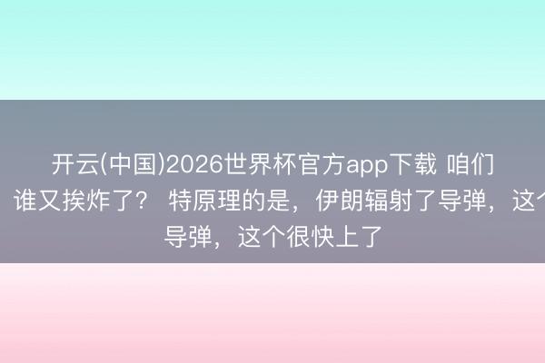 开云(中国)2026世界杯官方app下载 咱们不妨猜猜，谁又挨炸了？ 特原理的是，伊朗辐射了导弹，这个很快上了