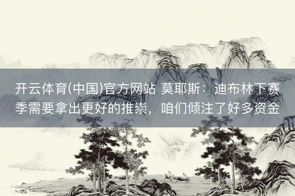 开云体育(中国)官方网站 莫耶斯：迪布林下赛季需要拿出更好的推崇，咱们倾注了好多资金
