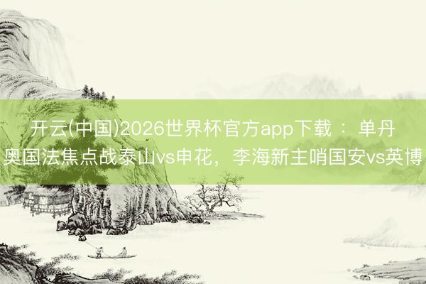 开云(中国)2026世界杯官方app下载 ：单丹奥国法焦点战泰山vs申花，李海新主哨国安vs英博