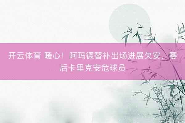 开云体育 暖心！阿玛德替补出场进展欠安，赛后卡里克安危球员