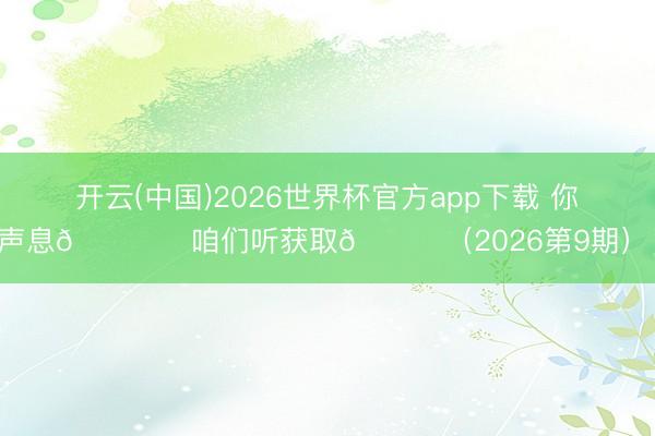 开云(中国)2026世界杯官方app下载 你们的声息🎙️咱们听获取💙（2026第9期） ​​​