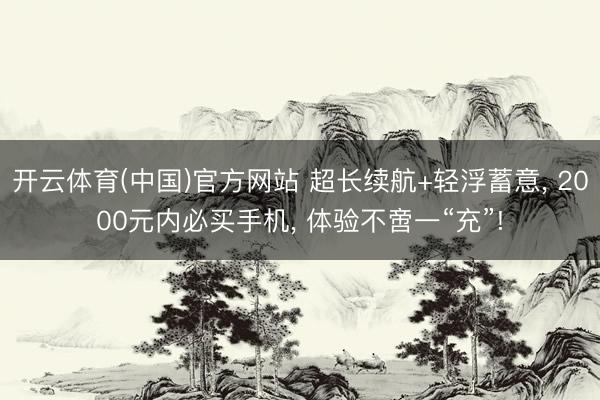 开云体育(中国)官方网站 超长续航+轻浮蓄意， 2000元内必买手机， 体验不啻一“充”!
