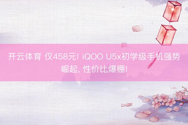 开云体育 仅458元! iQOO U5x初学级手机强势崛起， 性价比爆棚!