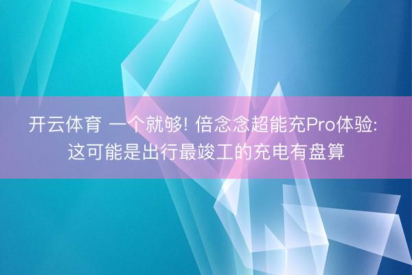开云体育 一个就够! 倍念念超能充Pro体验: 这可能是出行最竣工的充电有盘算