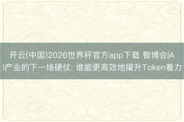 开云(中国)2026世界杯官方app下载 智博会|AI产业的下一场硬仗: 谁能更高效地擢升Token着力