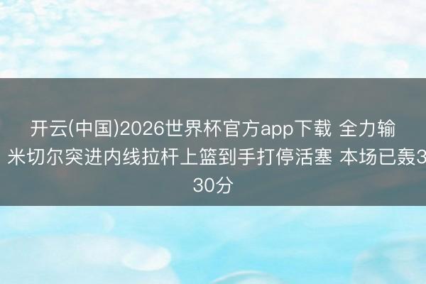 开云(中国)2026世界杯官方app下载 全力输出！米切尔突进内线拉杆上篮到手打停活塞 本场已轰30分