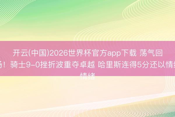开云(中国)2026世界杯官方app下载 荡气回肠！骑士9-0挫折波重夺卓越 哈里斯连得5分还以情绪