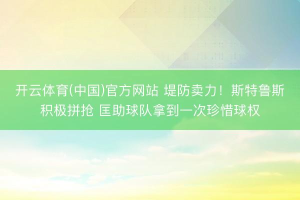 开云体育(中国)官方网站 堤防卖力！斯特鲁斯积极拼抢 匡助球队拿到一次珍惜球权