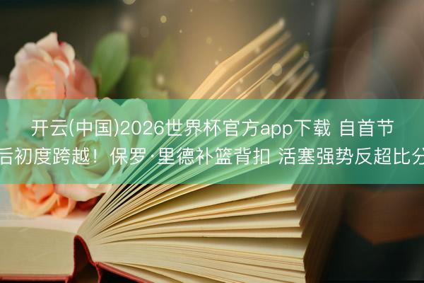 开云(中国)2026世界杯官方app下载 自首节后初度跨越！保罗·里德补篮背扣 活塞强势反超比分