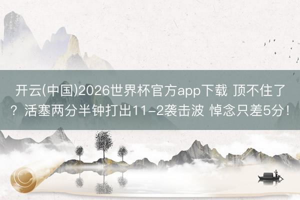 开云(中国)2026世界杯官方app下载 顶不住了？活塞两分半钟打出11-2袭击波 悼念只差5分！