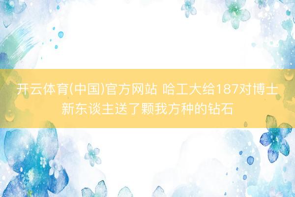 开云体育(中国)官方网站 哈工大给187对博士新东谈主送了颗我方种的钻石
