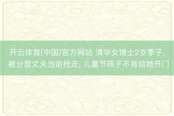 开云体育(中国)官方网站 清华女博士2岁季子， 被分居丈夫当街抢走， 儿童节孩子不肯给她开门