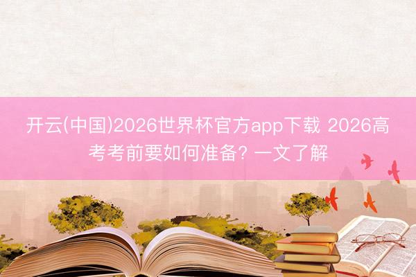 开云(中国)2026世界杯官方app下载 2026高考考前要如何准备? 一文了解