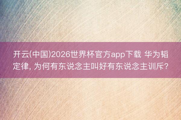 开云(中国)2026世界杯官方app下载 华为韬定律， 为何有东说念主叫好有东说念主训斥?