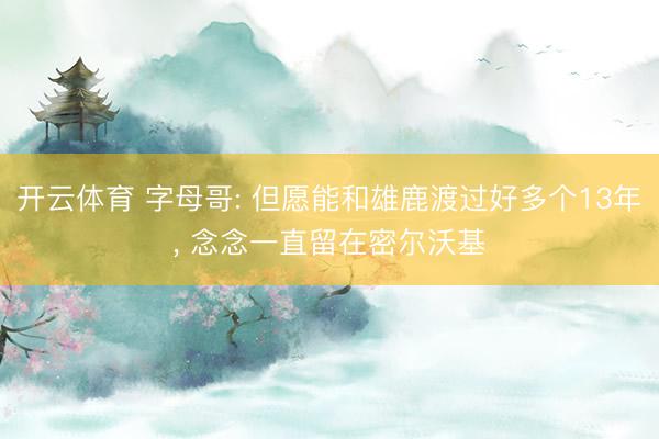 开云体育 字母哥: 但愿能和雄鹿渡过好多个13年， 念念一直留在密尔沃基