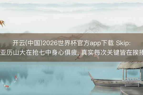 开云(中国)2026世界杯官方app下载 Skip: 亚历山大在抢七中身心俱疲， 真实每次关键皆在挨揍