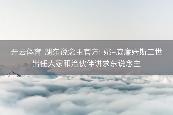 开云体育 湖东说念主官方: 姚-威廉姆斯二世出任大家和洽伙伴讲求东说念主
