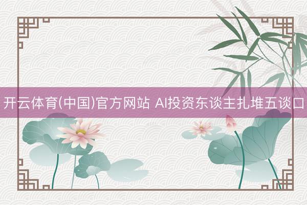 开云体育(中国)官方网站 AI投资东谈主扎堆五谈口