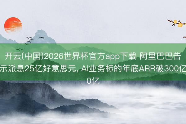 开云(中国)2026世界杯官方app下载 阿里巴巴告示派息25亿好意思元， AI业务标的年底ARR破300亿