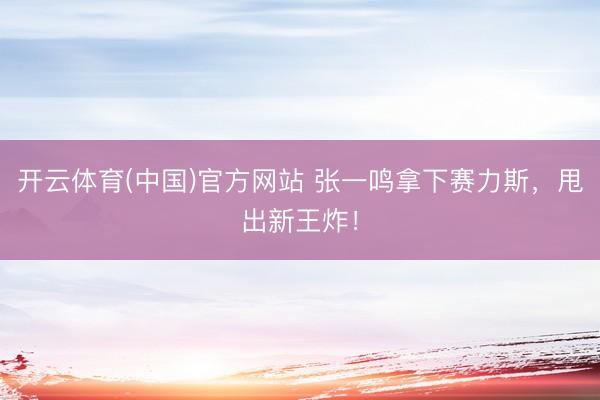 开云体育(中国)官方网站 张一鸣拿下赛力斯，甩出新王炸！