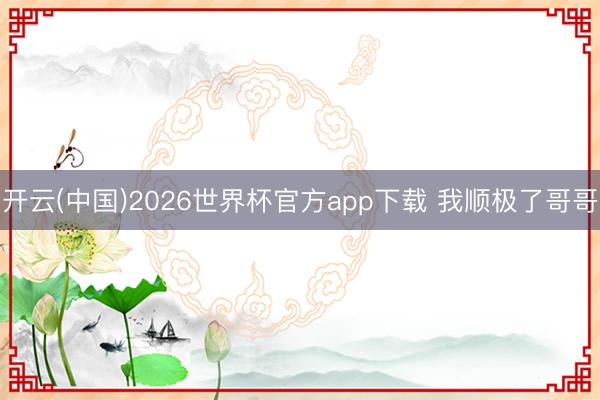 开云(中国)2026世界杯官方app下载 我顺极了哥哥
