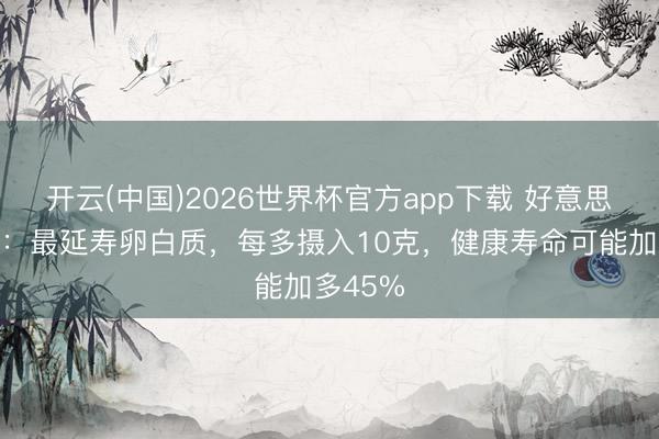 开云(中国)2026世界杯官方app下载 好意思国琢磨：最延寿卵白质，每多摄入10克，健康寿命可能加多45%