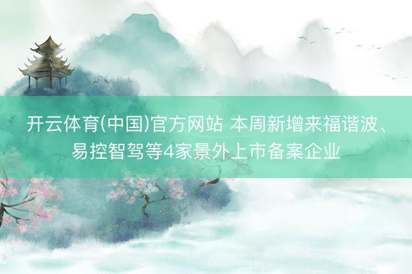 开云体育(中国)官方网站 本周新增来福谐波、易控智驾等4家景外上市备案企业