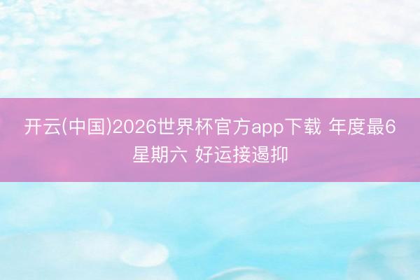 开云(中国)2026世界杯官方app下载 年度最6星期六 好运接遏抑