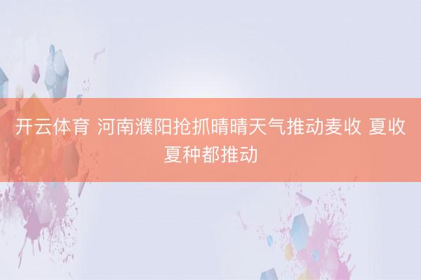 开云体育 河南濮阳抢抓晴晴天气推动麦收 夏收夏种都推动